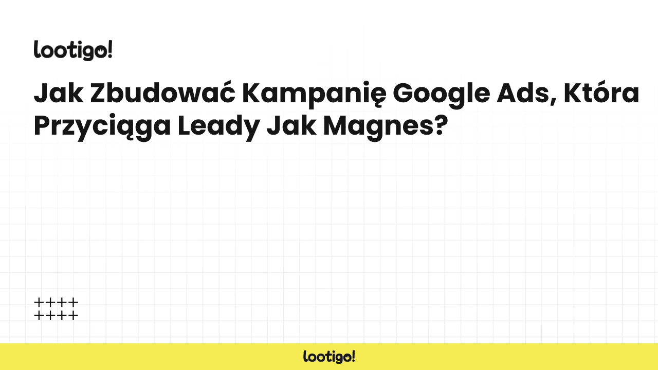 Jak Zbudować Kampanię Google Ads, Która Przyciąga Leady Jak Magnes?